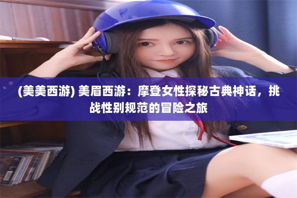 (美美西游) 美眉西游：摩登女性探秘古典神话，挑战性别规范的冒险之旅