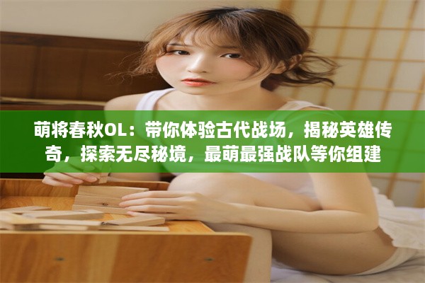 萌将春秋OL：带你体验古代战场，揭秘英雄传奇，探索无尽秘境，最萌最强战队等你组建