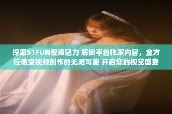 探索51FUN视频魅力 解锁平台独家内容，全方位感受视频创作的无限可能 开启您的视觉盛宴，精彩不容错过。 v3.9.7下载