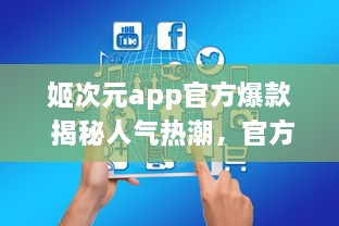 姬次元app官方爆款 揭秘人气热潮，官方优质内容一手掌握，尽享二次元魅力