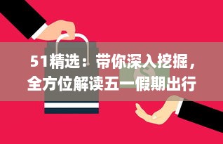 51精选：带你深入挖掘，全方位解读五一假期出行、购物、娱乐精选攻略