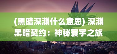 (黑暗深渊什么意思) 深渊黑暗契约：神秘寰宇之旅，探索未知的力量与边缘的恐惧