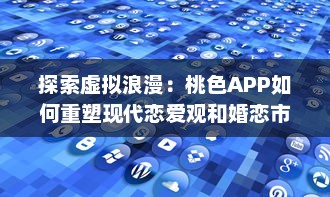 探索虚拟浪漫：桃色APP如何重塑现代恋爱观和婚恋市场