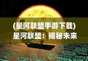 (星河联盟手游下载) 星河联盟：揭秘未来科技的无穷可能与银河系探索的神秘旅程