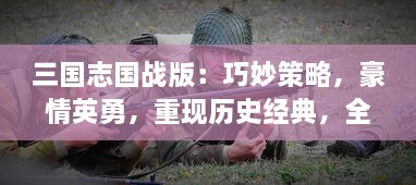 三国志国战版：巧妙策略，豪情英勇，重现历史经典，全面体验最热烈的军团对决