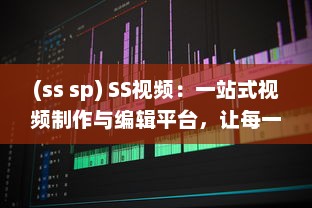 (ss sp) SS视频：一站式视频制作与编辑平台，让每一刻都留下精彩瞬间