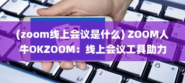 (zoom线上会议是什么) ZOOM人牛OKZOOM：线上会议工具助力各行各业打造高效沟通