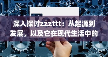 深入探讨zzzttt：从起源到发展，以及它在现代生活中的影响和应用