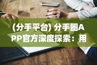 (分手平台) 分手圈APP官方深度探索：用户定制服务如何满足分手后的情感需求