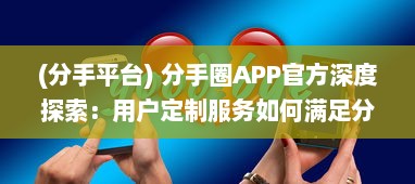 (分手平台) 分手圈APP官方深度探索：用户定制服务如何满足分手后的情感需求