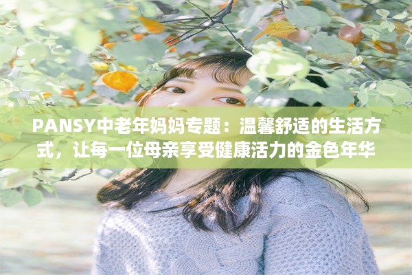 PANSY中老年妈妈专题：温馨舒适的生活方式，让每一位母亲享受健康活力的金色年华