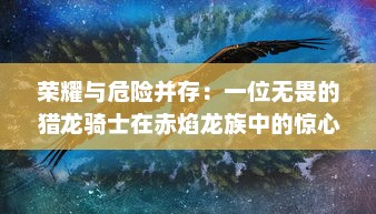 荣耀与危险并存：一位无畏的猎龙骑士在赤焰龙族中的惊心动魄的冒险历程