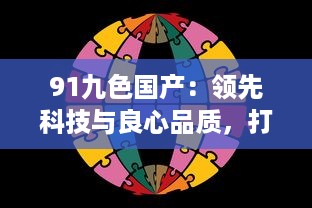 91九色国产：领先科技与良心品质，打破九大颜色限制，率先推出国产第十色 v2.6.2下载