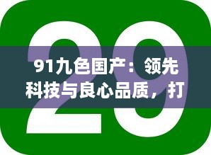 91九色国产：领先科技与良心品质，打破九大颜色限制，率先推出国产第十色 v2.6.2下载