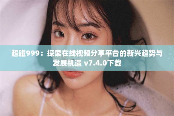 超碰999：探索在线视频分享平台的新兴趋势与发展机遇 v7.4.0下载