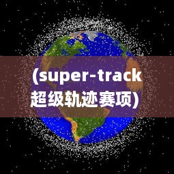 (super-track超级轨迹赛项) 超神轨迹：探索未知宇宙，揭示超凡力量的奇幻冒险之旅