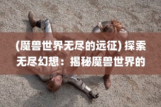 (魔兽世界无尽的远征) 探索无尽幻想：揭秘魔兽世界的战争传说与神秘法术，魔兽之歌