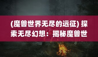 (魔兽世界无尽的远征) 探索无尽幻想：揭秘魔兽世界的战争传说与神秘法术，魔兽之歌