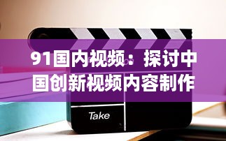 91国内视频：探讨中国创新视频内容制作与分享平台的影响力和发展趋势