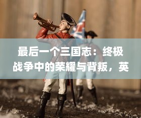 最后一个三国志：终极战争中的荣耀与背叛，英勇士兵们的最终决战