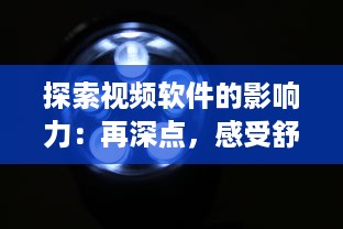 探索视频软件的影响力：再深点，感受舒适性，体验大屏观影的无穷魅力