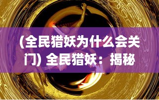 (全民猎妖为什么会关门) 全民猎妖：揭秘神秘妖怪世界，展现人类智慧与勇气的热血冒险