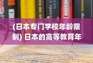 (日本专门学校年龄限制) 日本的高等教育年龄门槛：只有19岁以上的学生才有资格入读大学