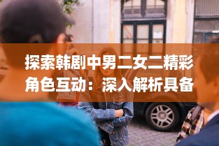 探索韩剧中男二女二精彩角色互动：深入解析具备这一特色的韩剧剧集