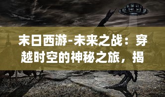 末日西游-未来之战：穿越时空的神秘之旅，揭露末世之下人性与智慧的终极较量