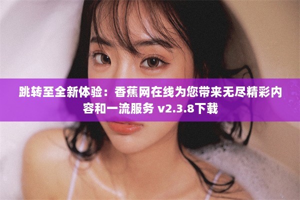 跳转至全新体验：香蕉网在线为您带来无尽精彩内容和一流服务 v2.3.8下载