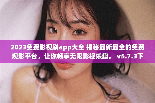 2023免费影视剧app大全 揭秘最新最全的免费观影平台，让你畅享无限影视乐趣。 v5.7.3下载