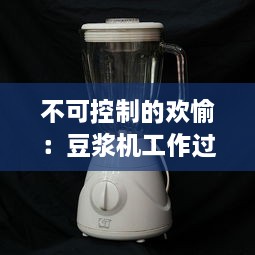 不可控制的欢愉：豆浆机工作过程中，豆浆爆溢出来的瞬间探寻 v4.1.5下载