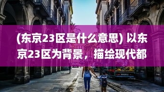 (东京23区是什么意思) 以东京23区为背景，描绘现代都市生活与文化碰撞的深度探讨