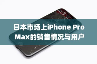 日本市场上iPhone Pro Max的销售情况与用户反馈解析 v8.1.2下载