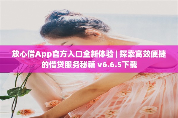 放心借App官方入口全新体验 | 探索高效便捷的借贷服务秘籍 v6.6.5下载