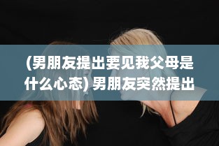 (男朋友提出要见我父母是什么心态) 男朋友突然提出想见我家小妹妹，面对这样的请求应该如何回应