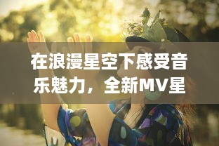 在浪漫星空下感受音乐魅力，全新MV星空天美 在线观看体验 v3.8.6下载