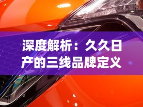 深度解析：久久日产的三线品牌定义与其在汽车产业中的持续竞争优势