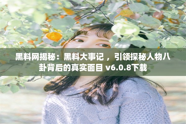 黑料网揭秘：黑料大事记 ，引领探秘人物八卦背后的真实面目 v6.0.8下载