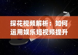 探花视频解析：如何运用娱乐短视频提升品牌知名度和用户互动 探索有效策略与创意方法。 v0.9.4下载