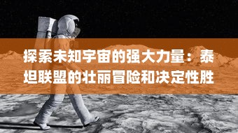 探索未知宇宙的强大力量：泰坦联盟的壮丽冒险和决定性胜利的深度解析