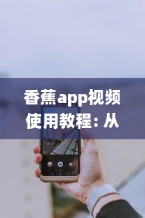 香蕉app视频使用教程: 从下载到精彩内容一网打尽! 如何高效利用香蕉app观看体验全攻略 v2.2.9下载