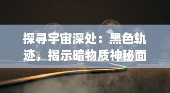 探寻宇宙深处：黑色轨迹，揭示暗物质神秘面纱的重大突破和深刻启示