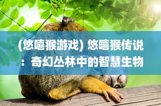 (悠嘻猴游戏) 悠嘻猴传说：奇幻丛林中的智慧生物与人类奇妙交融的冒险故事