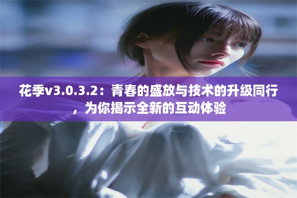 花季v3.0.3.2：青春的盛放与技术的升级同行，为你揭示全新的互动体验