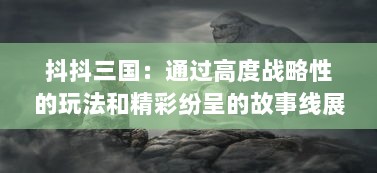 抖抖三国：通过高度战略性的玩法和精彩纷呈的故事线展现三国历史风云