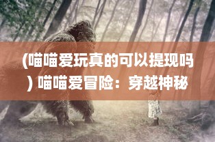 (喵喵爱玩真的可以提现吗) 喵喵爱冒险：穿越神秘丛林，探寻未知宝藏的刺激冒险旅程