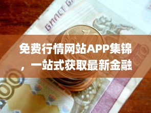 免费行情网站APP集锦，一站式获取最新金融资讯 掌握市场动态，投资决策更精准。