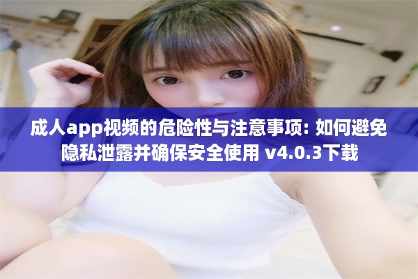 成人app视频的危险性与注意事项: 如何避免隐私泄露并确保安全使用 v4.0.3下载