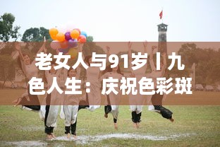 老女人与91岁丨九色人生：庆祝色彩斑斓的人生，充满希望和活力 v4.2.3下载